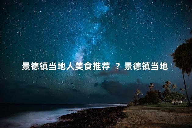 景德镇当地人美食推荐  ？景德镇当地美食推荐